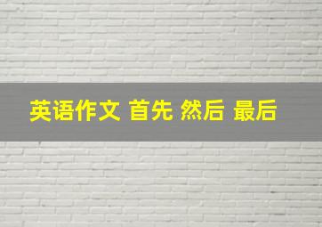 英语作文 首先 然后 最后